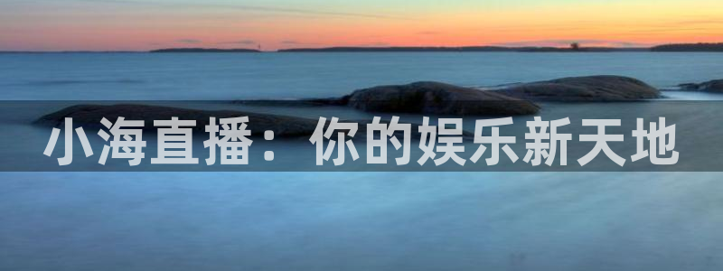 乐球直播app下载：小海直播：你的娱乐新天地