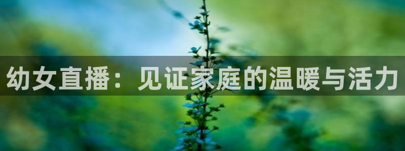 nba直播360乐球直播：幼女直播：见证家庭的温暖与活力