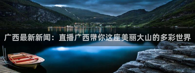 jrs乐球吧体育直播：广西最新新闻：直播广西带你这座美丽大山的多彩世界
