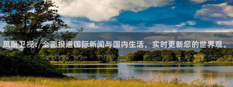 乐球体育直播在线观看：凤凰卫视：全面报道国际新闻与国内生活，实时更新您的世界观。