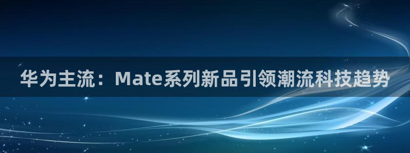 乐球直播nba免费观看高清版：华为主流：Mate系列新品引领潮流科技趋势