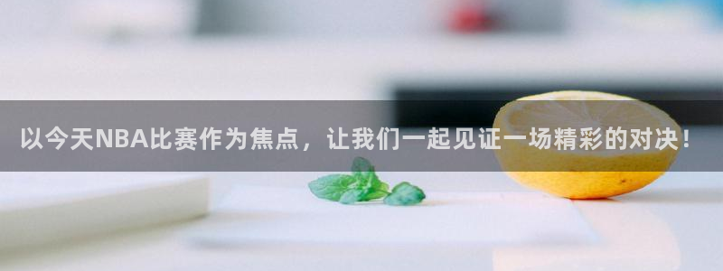 乐球直播下载官网：以今天NBA比赛作为焦点，让我们一起见证一场精彩的对决！